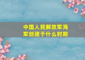 中国人民解放军海军创建于什么时期