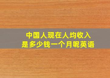 中国人现在人均收入是多少钱一个月呢英语