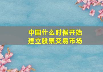 中国什么时候开始建立股票交易市场