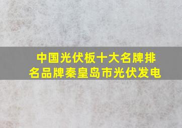 中国光伏板十大名牌排名品牌秦皇岛市光伏发电