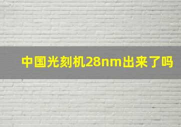 中国光刻机28nm出来了吗