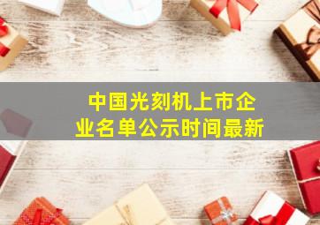 中国光刻机上市企业名单公示时间最新