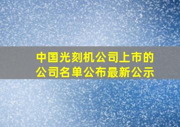 中国光刻机公司上市的公司名单公布最新公示