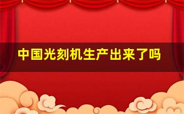 中国光刻机生产出来了吗