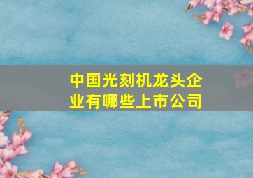 中国光刻机龙头企业有哪些上市公司