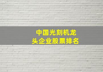 中国光刻机龙头企业股票排名