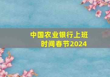 中国农业银行上班时间春节2024