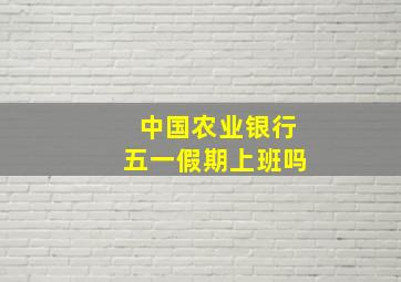 中国农业银行五一假期上班吗