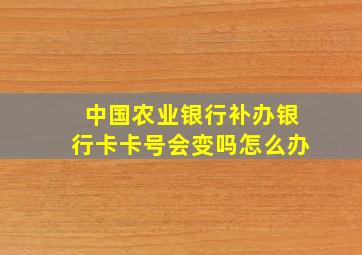 中国农业银行补办银行卡卡号会变吗怎么办