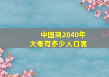 中国到2040年大概有多少人口呢