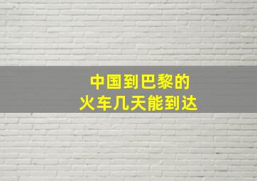 中国到巴黎的火车几天能到达