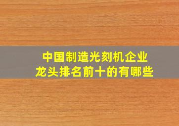 中国制造光刻机企业龙头排名前十的有哪些