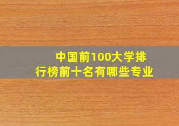 中国前100大学排行榜前十名有哪些专业