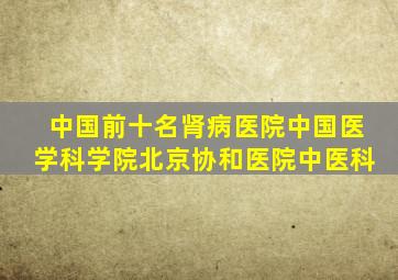 中国前十名肾病医院中国医学科学院北京协和医院中医科