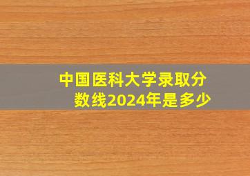 中国医科大学录取分数线2024年是多少