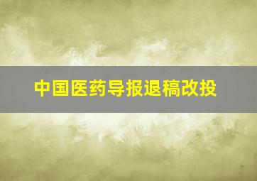 中国医药导报退稿改投