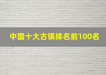 中国十大古镇排名前100名