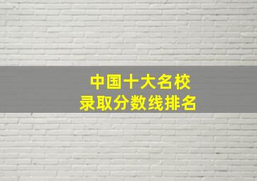 中国十大名校录取分数线排名