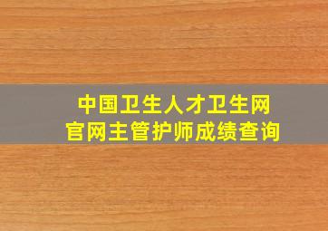 中国卫生人才卫生网官网主管护师成绩查询