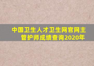 中国卫生人才卫生网官网主管护师成绩查询2020年