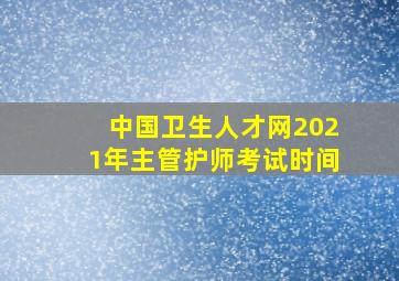 中国卫生人才网2021年主管护师考试时间