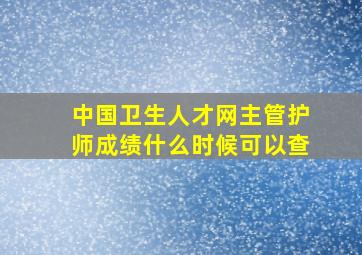 中国卫生人才网主管护师成绩什么时候可以查