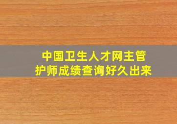 中国卫生人才网主管护师成绩查询好久出来