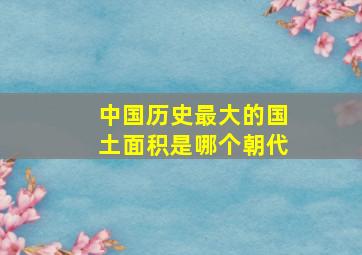 中国历史最大的国土面积是哪个朝代