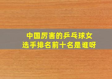 中国厉害的乒乓球女选手排名前十名是谁呀