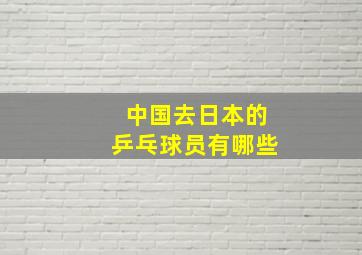 中国去日本的乒乓球员有哪些