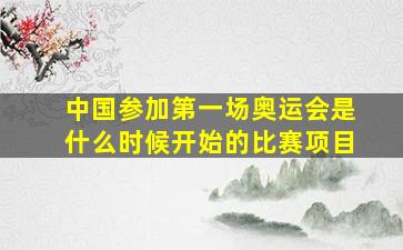 中国参加第一场奥运会是什么时候开始的比赛项目