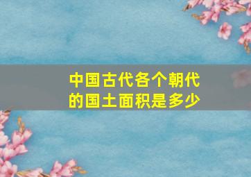 中国古代各个朝代的国土面积是多少