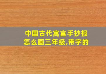 中国古代寓言手抄报怎么画三年级,带字的