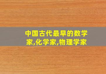 中国古代最早的数学家,化学家,物理学家