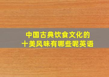 中国古典饮食文化的十美风味有哪些呢英语