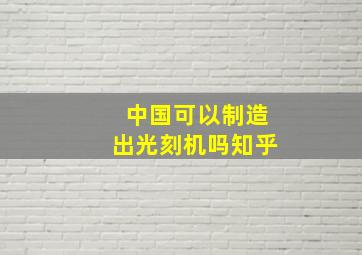 中国可以制造出光刻机吗知乎