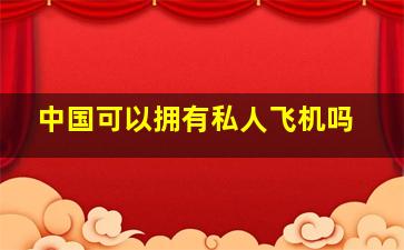 中国可以拥有私人飞机吗