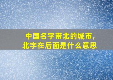 中国名字带北的城市,北字在后面是什么意思