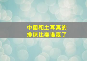 中国和土耳其的排球比赛谁赢了