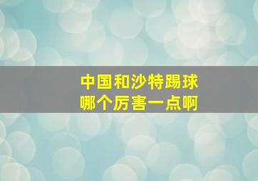 中国和沙特踢球哪个厉害一点啊