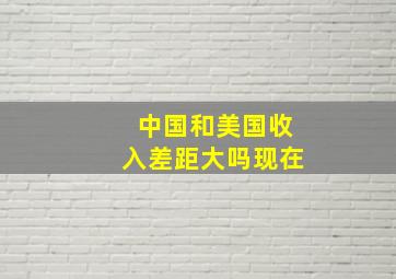 中国和美国收入差距大吗现在