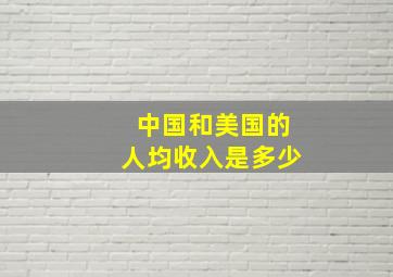 中国和美国的人均收入是多少