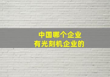 中国哪个企业有光刻机企业的