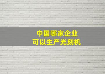 中国哪家企业可以生产光刻机