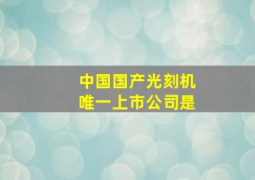 中国国产光刻机唯一上市公司是