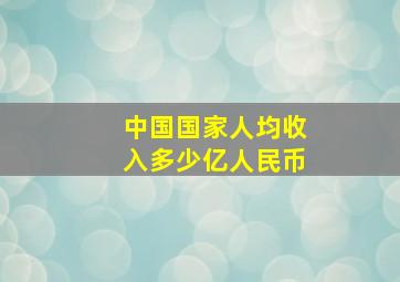 中国国家人均收入多少亿人民币