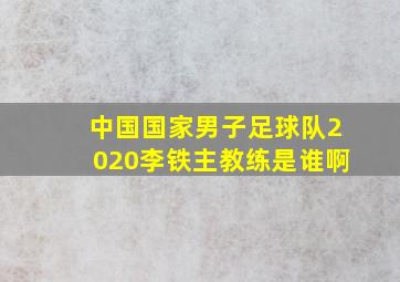 中国国家男子足球队2020李铁主教练是谁啊