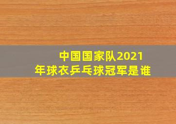 中国国家队2021年球衣乒乓球冠军是谁