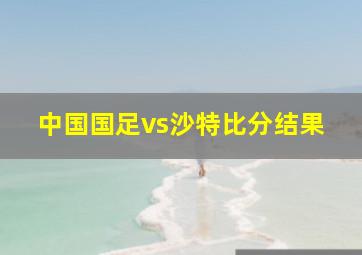 中国国足vs沙特比分结果