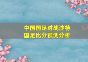 中国国足对战沙特国足比分预测分析